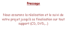 Zone de Texte: PressageNous assurons la ralisation et le suivi de votre projet jusqu sa finalisation sur tout support (CD, DVD,)